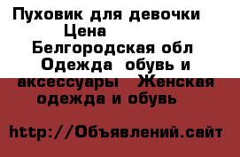 Пуховик для девочки  › Цена ­ 1 500 - Белгородская обл. Одежда, обувь и аксессуары » Женская одежда и обувь   